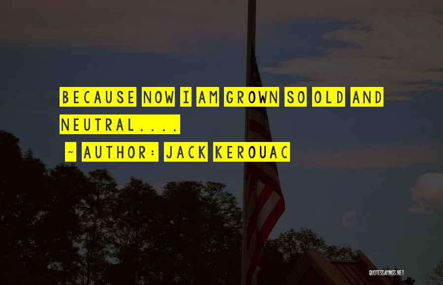 Jack Kerouac Quotes: Because Now I Am Grown So Old And Neutral....