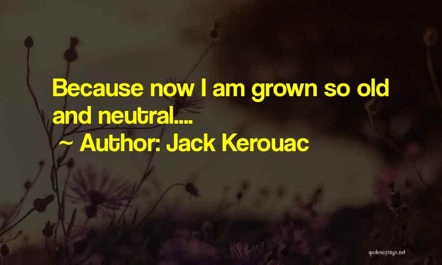 Jack Kerouac Quotes: Because Now I Am Grown So Old And Neutral....