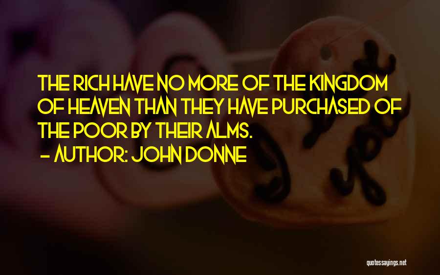 John Donne Quotes: The Rich Have No More Of The Kingdom Of Heaven Than They Have Purchased Of The Poor By Their Alms.