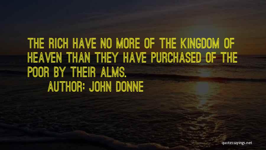 John Donne Quotes: The Rich Have No More Of The Kingdom Of Heaven Than They Have Purchased Of The Poor By Their Alms.