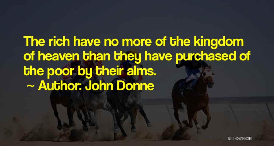 John Donne Quotes: The Rich Have No More Of The Kingdom Of Heaven Than They Have Purchased Of The Poor By Their Alms.
