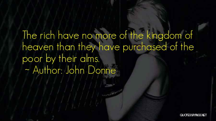 John Donne Quotes: The Rich Have No More Of The Kingdom Of Heaven Than They Have Purchased Of The Poor By Their Alms.
