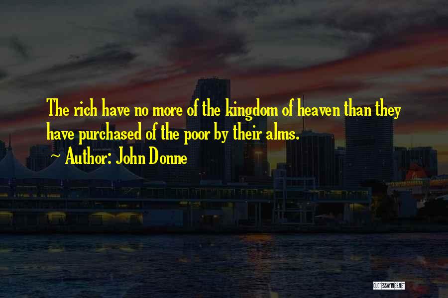 John Donne Quotes: The Rich Have No More Of The Kingdom Of Heaven Than They Have Purchased Of The Poor By Their Alms.
