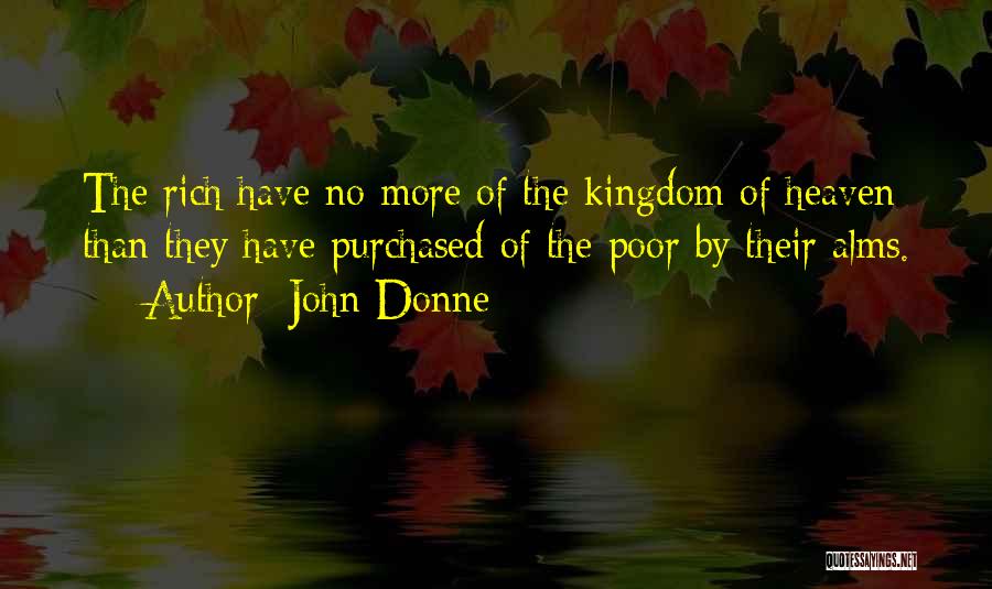 John Donne Quotes: The Rich Have No More Of The Kingdom Of Heaven Than They Have Purchased Of The Poor By Their Alms.