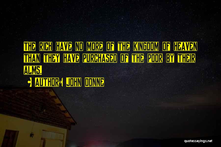 John Donne Quotes: The Rich Have No More Of The Kingdom Of Heaven Than They Have Purchased Of The Poor By Their Alms.