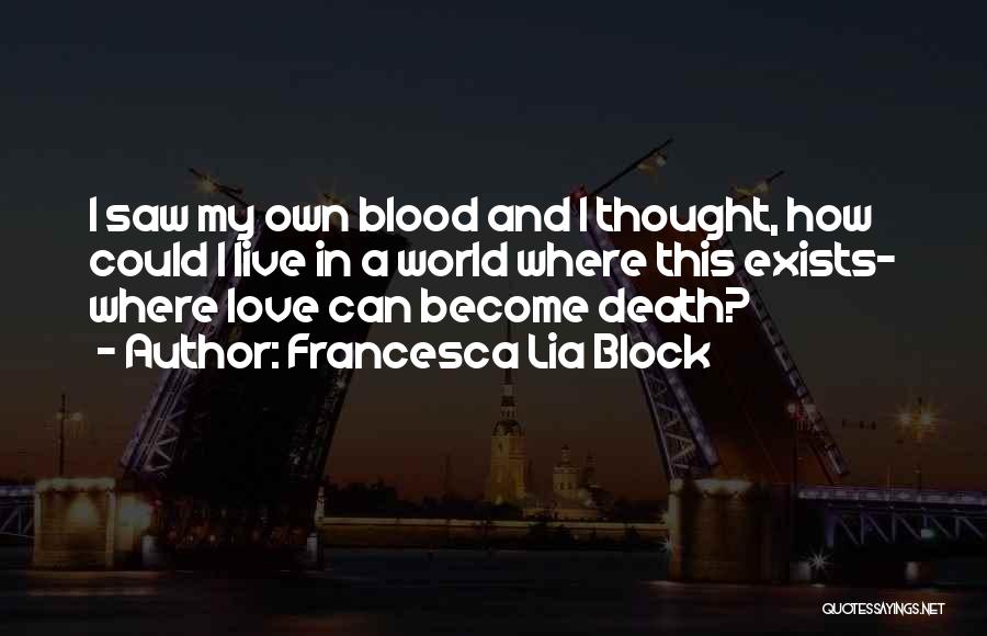 Francesca Lia Block Quotes: I Saw My Own Blood And I Thought, How Could I Live In A World Where This Exists- Where Love