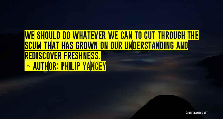 Philip Yancey Quotes: We Should Do Whatever We Can To Cut Through The Scum That Has Grown On Our Understanding And Rediscover Freshness.
