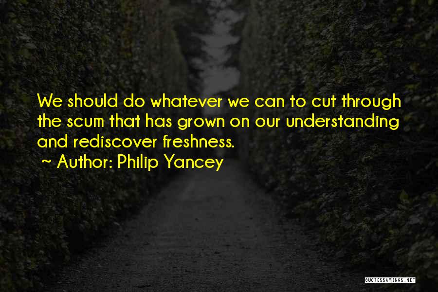 Philip Yancey Quotes: We Should Do Whatever We Can To Cut Through The Scum That Has Grown On Our Understanding And Rediscover Freshness.