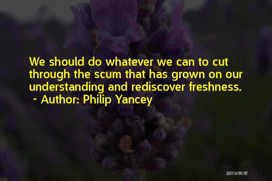Philip Yancey Quotes: We Should Do Whatever We Can To Cut Through The Scum That Has Grown On Our Understanding And Rediscover Freshness.