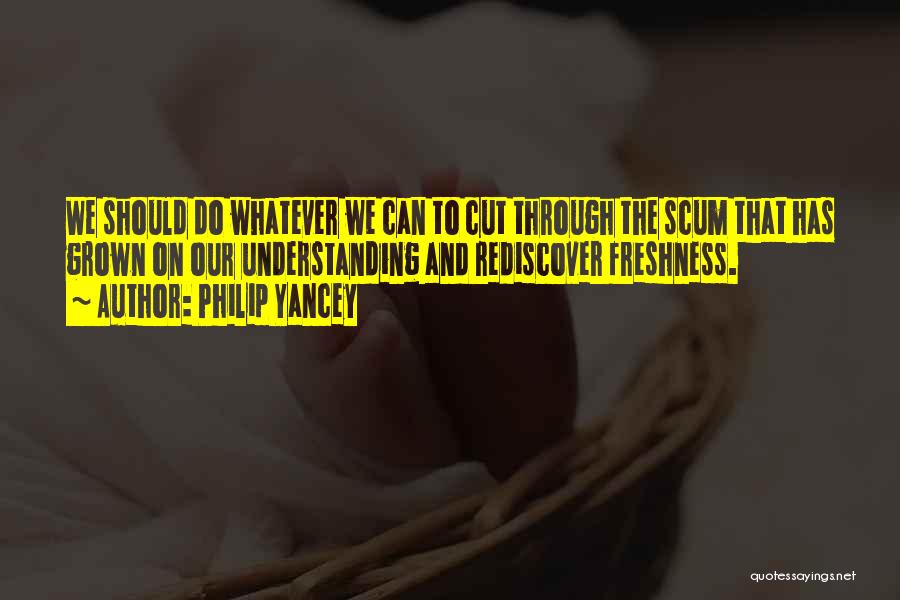 Philip Yancey Quotes: We Should Do Whatever We Can To Cut Through The Scum That Has Grown On Our Understanding And Rediscover Freshness.