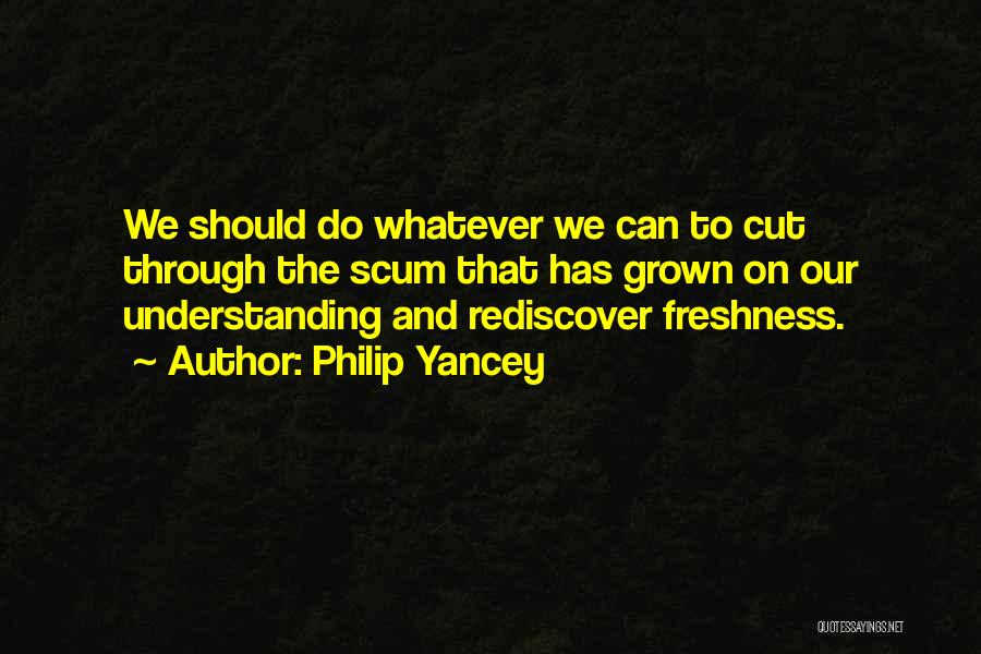 Philip Yancey Quotes: We Should Do Whatever We Can To Cut Through The Scum That Has Grown On Our Understanding And Rediscover Freshness.