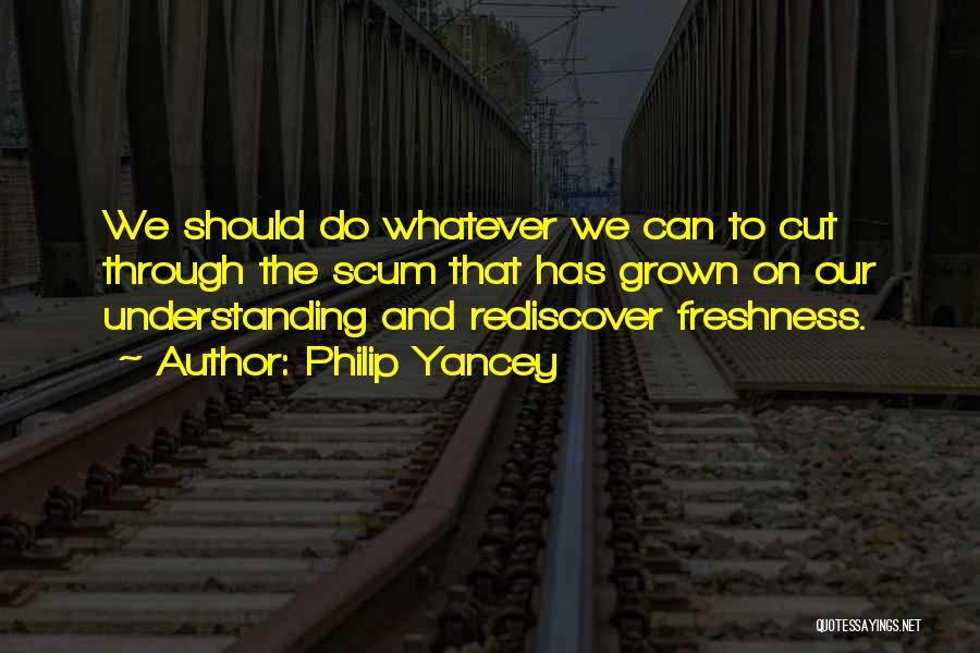 Philip Yancey Quotes: We Should Do Whatever We Can To Cut Through The Scum That Has Grown On Our Understanding And Rediscover Freshness.