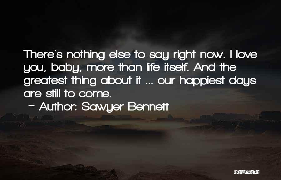 Sawyer Bennett Quotes: There's Nothing Else To Say Right Now. I Love You, Baby, More Than Life Itself. And The Greatest Thing About