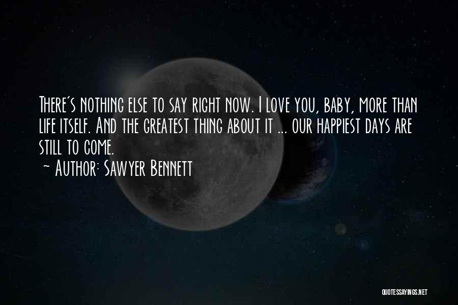 Sawyer Bennett Quotes: There's Nothing Else To Say Right Now. I Love You, Baby, More Than Life Itself. And The Greatest Thing About