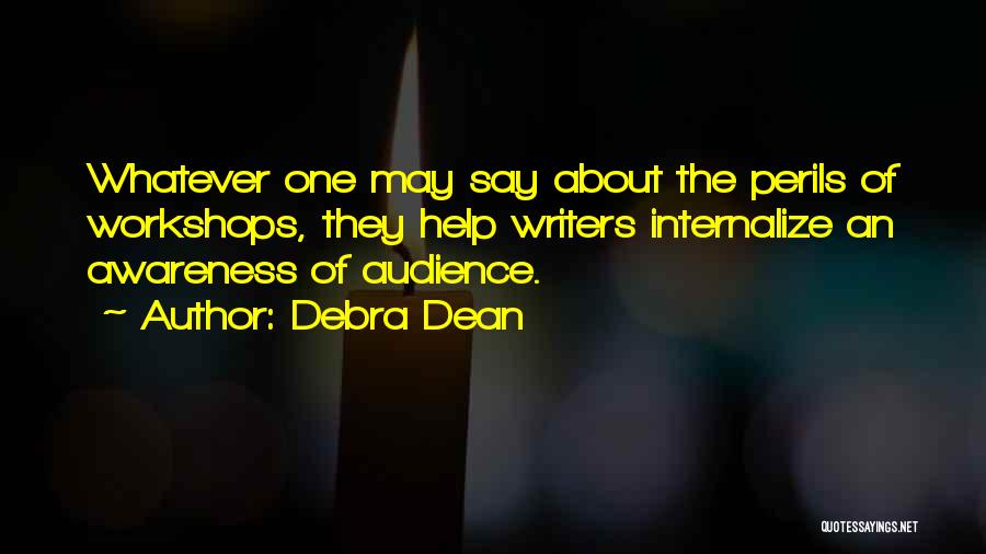 Debra Dean Quotes: Whatever One May Say About The Perils Of Workshops, They Help Writers Internalize An Awareness Of Audience.
