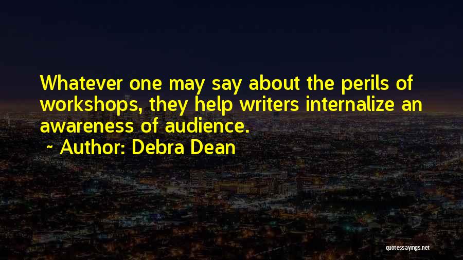 Debra Dean Quotes: Whatever One May Say About The Perils Of Workshops, They Help Writers Internalize An Awareness Of Audience.