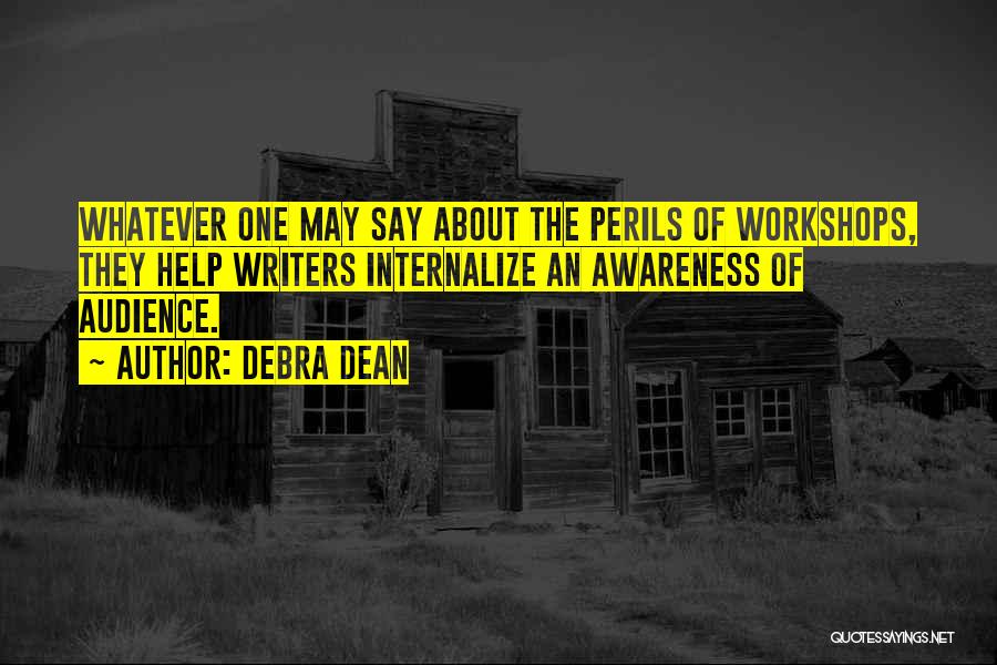 Debra Dean Quotes: Whatever One May Say About The Perils Of Workshops, They Help Writers Internalize An Awareness Of Audience.