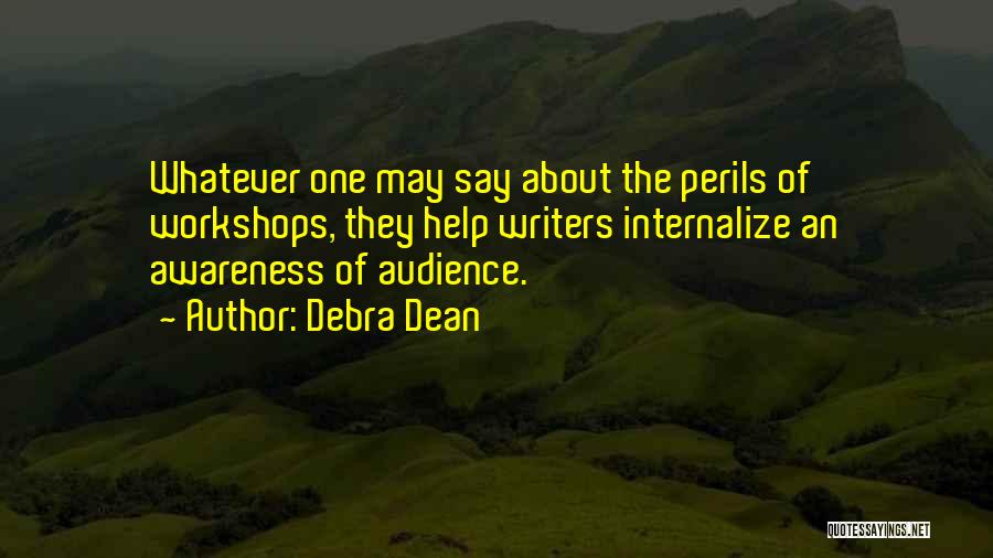 Debra Dean Quotes: Whatever One May Say About The Perils Of Workshops, They Help Writers Internalize An Awareness Of Audience.