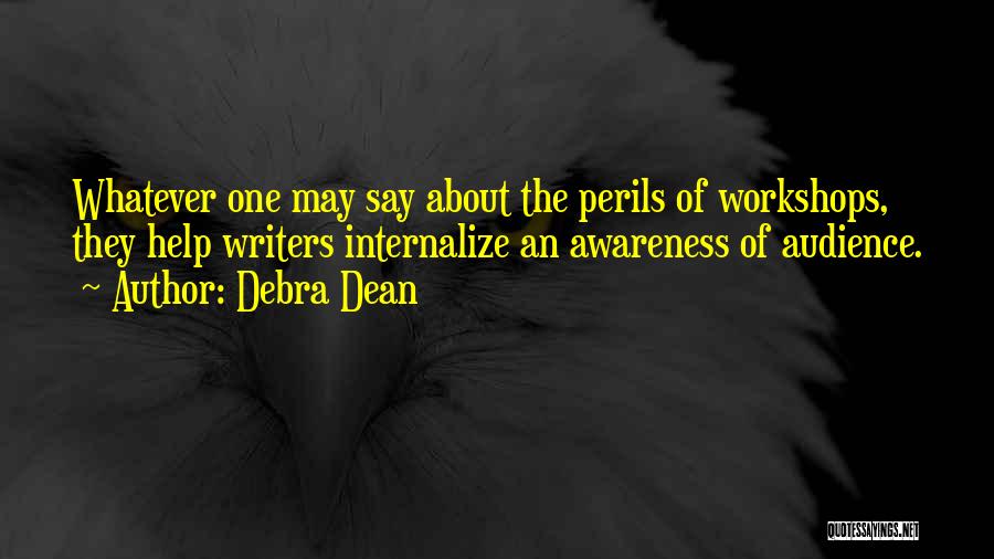Debra Dean Quotes: Whatever One May Say About The Perils Of Workshops, They Help Writers Internalize An Awareness Of Audience.