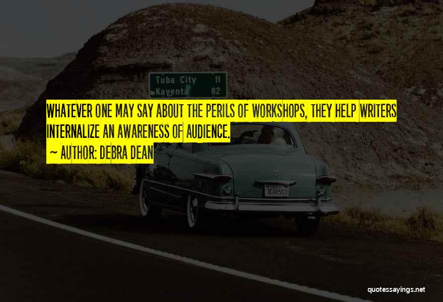 Debra Dean Quotes: Whatever One May Say About The Perils Of Workshops, They Help Writers Internalize An Awareness Of Audience.