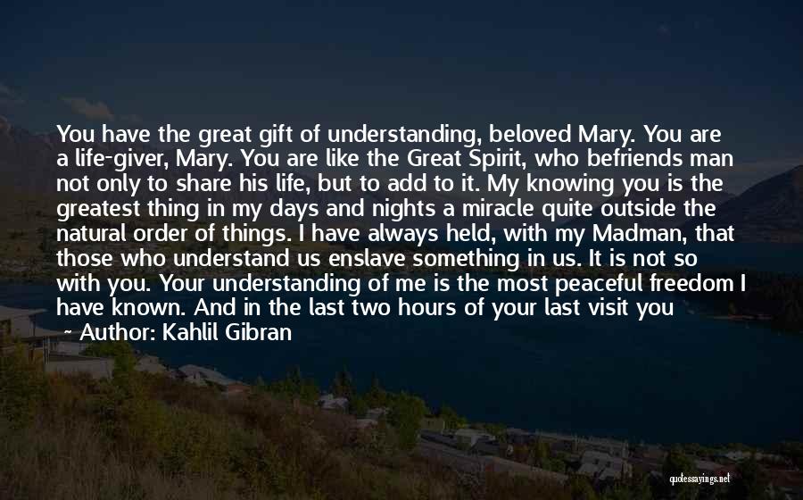 Kahlil Gibran Quotes: You Have The Great Gift Of Understanding, Beloved Mary. You Are A Life-giver, Mary. You Are Like The Great Spirit,