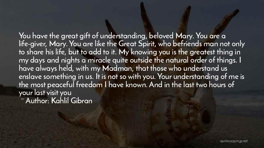 Kahlil Gibran Quotes: You Have The Great Gift Of Understanding, Beloved Mary. You Are A Life-giver, Mary. You Are Like The Great Spirit,