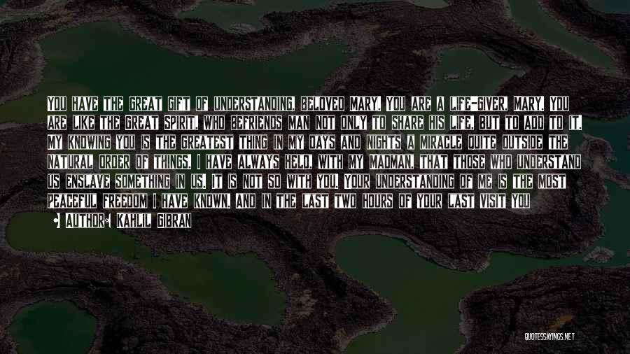 Kahlil Gibran Quotes: You Have The Great Gift Of Understanding, Beloved Mary. You Are A Life-giver, Mary. You Are Like The Great Spirit,