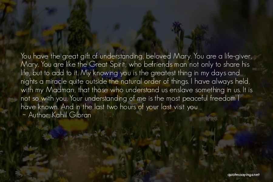 Kahlil Gibran Quotes: You Have The Great Gift Of Understanding, Beloved Mary. You Are A Life-giver, Mary. You Are Like The Great Spirit,