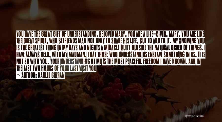 Kahlil Gibran Quotes: You Have The Great Gift Of Understanding, Beloved Mary. You Are A Life-giver, Mary. You Are Like The Great Spirit,