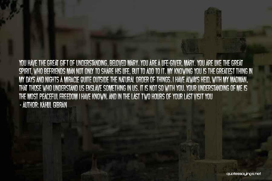 Kahlil Gibran Quotes: You Have The Great Gift Of Understanding, Beloved Mary. You Are A Life-giver, Mary. You Are Like The Great Spirit,