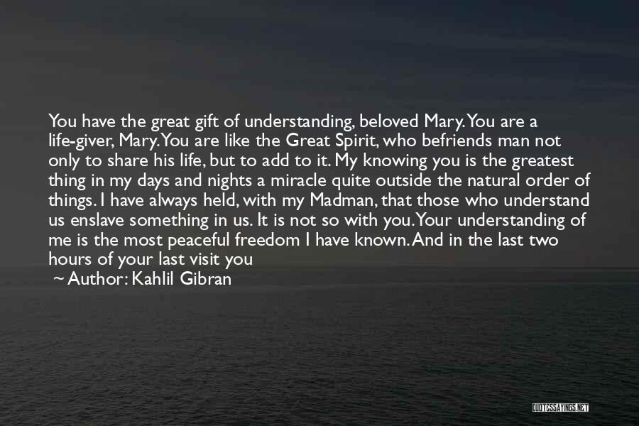 Kahlil Gibran Quotes: You Have The Great Gift Of Understanding, Beloved Mary. You Are A Life-giver, Mary. You Are Like The Great Spirit,