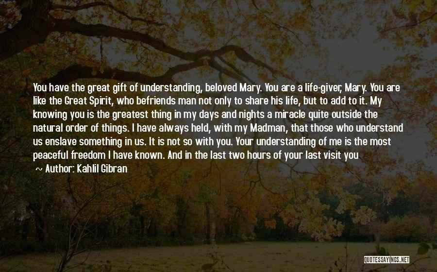 Kahlil Gibran Quotes: You Have The Great Gift Of Understanding, Beloved Mary. You Are A Life-giver, Mary. You Are Like The Great Spirit,