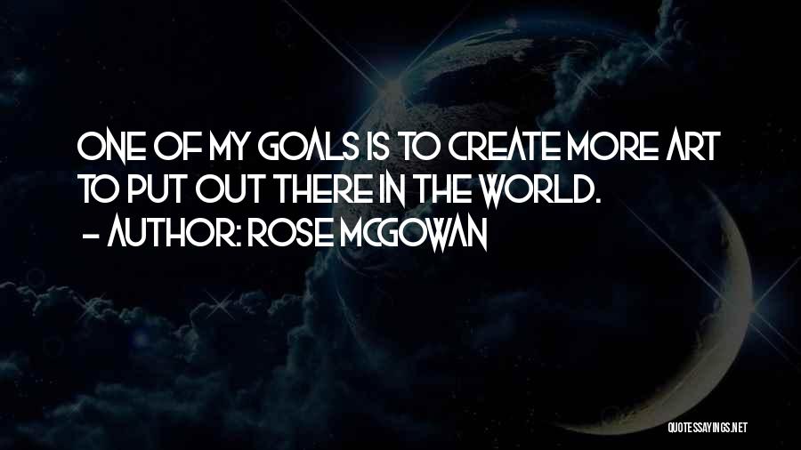 Rose McGowan Quotes: One Of My Goals Is To Create More Art To Put Out There In The World.