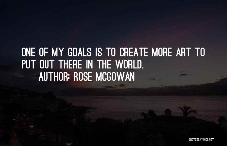 Rose McGowan Quotes: One Of My Goals Is To Create More Art To Put Out There In The World.