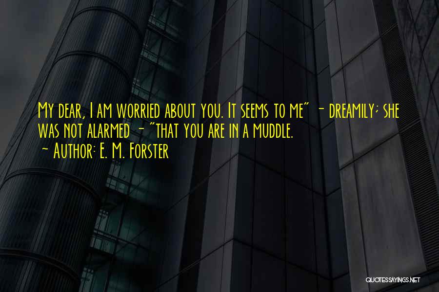 E. M. Forster Quotes: My Dear, I Am Worried About You. It Seems To Me - Dreamily; She Was Not Alarmed - That You
