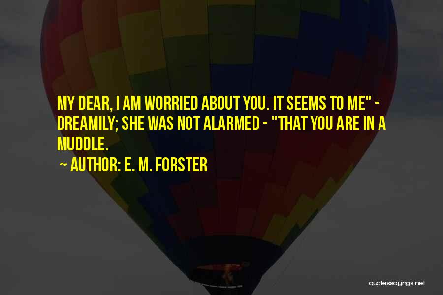 E. M. Forster Quotes: My Dear, I Am Worried About You. It Seems To Me - Dreamily; She Was Not Alarmed - That You
