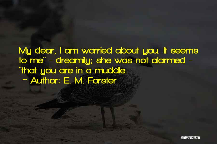 E. M. Forster Quotes: My Dear, I Am Worried About You. It Seems To Me - Dreamily; She Was Not Alarmed - That You