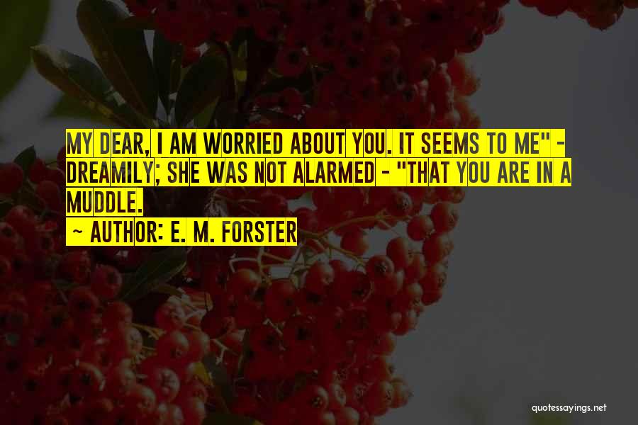 E. M. Forster Quotes: My Dear, I Am Worried About You. It Seems To Me - Dreamily; She Was Not Alarmed - That You