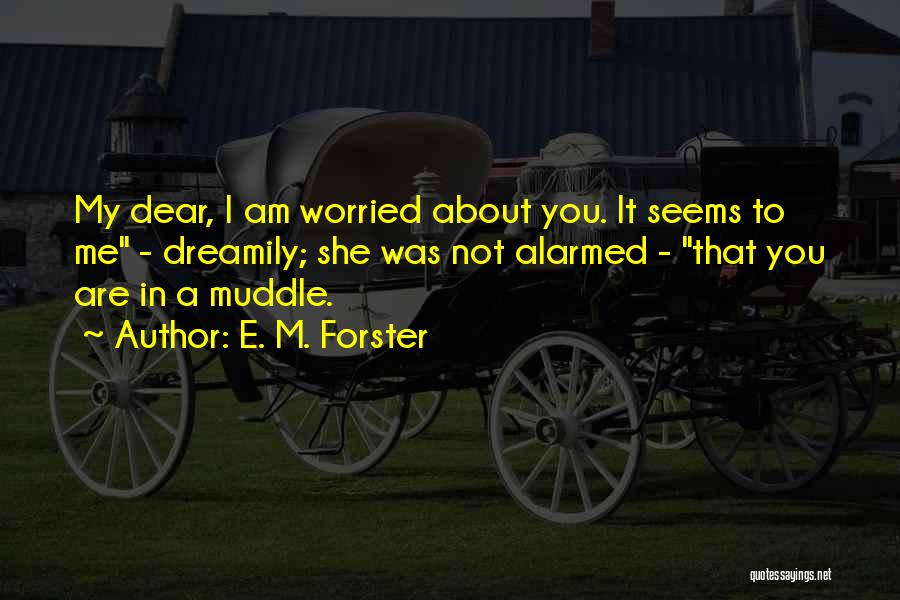 E. M. Forster Quotes: My Dear, I Am Worried About You. It Seems To Me - Dreamily; She Was Not Alarmed - That You