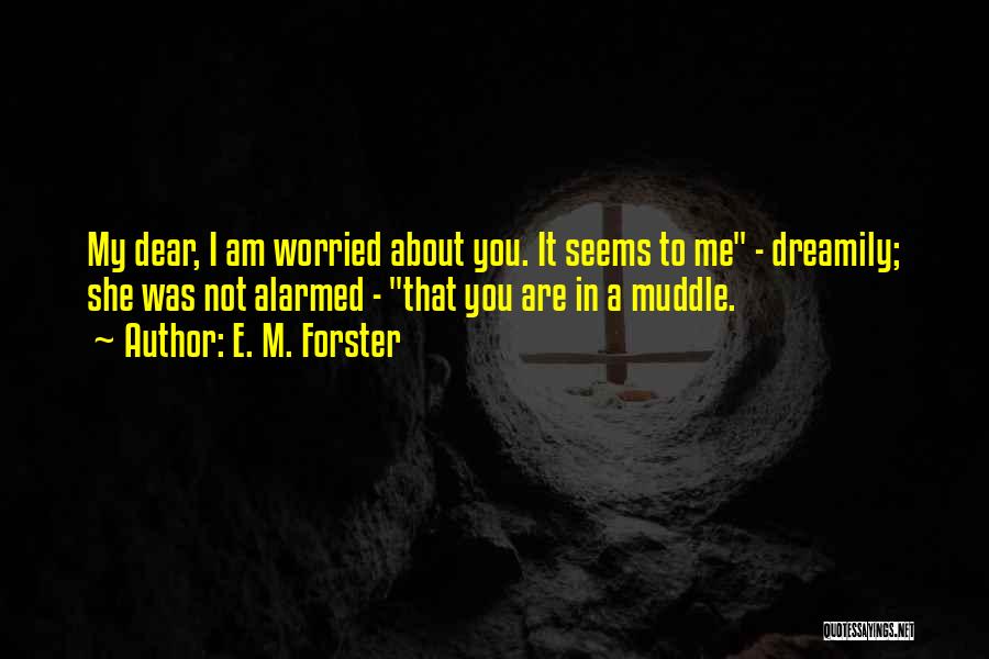 E. M. Forster Quotes: My Dear, I Am Worried About You. It Seems To Me - Dreamily; She Was Not Alarmed - That You