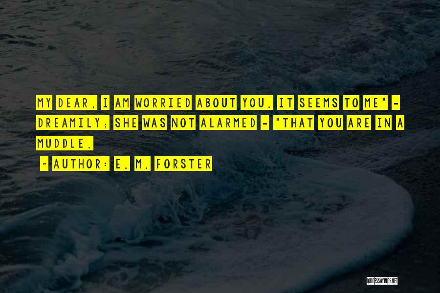 E. M. Forster Quotes: My Dear, I Am Worried About You. It Seems To Me - Dreamily; She Was Not Alarmed - That You