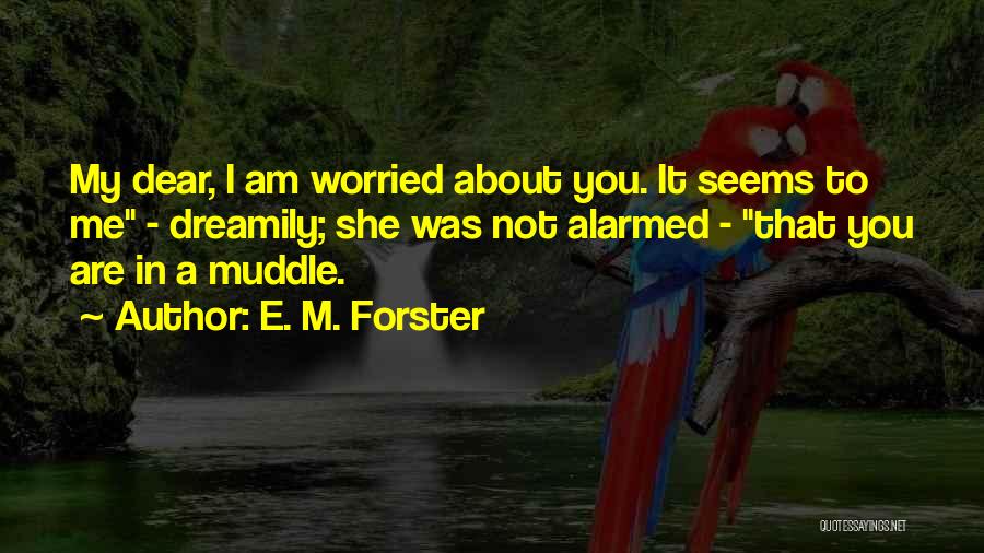 E. M. Forster Quotes: My Dear, I Am Worried About You. It Seems To Me - Dreamily; She Was Not Alarmed - That You