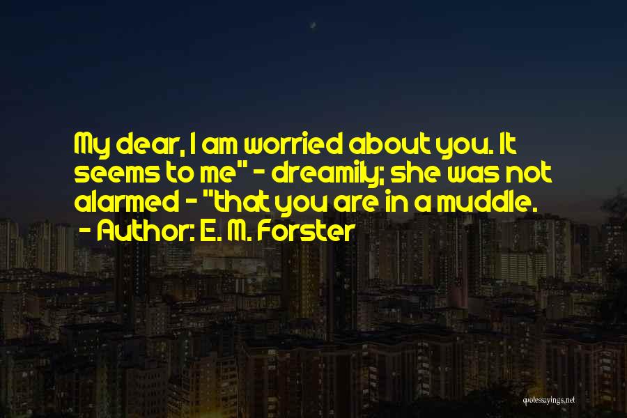 E. M. Forster Quotes: My Dear, I Am Worried About You. It Seems To Me - Dreamily; She Was Not Alarmed - That You