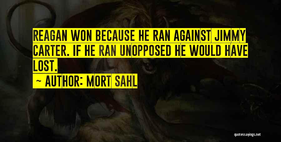Mort Sahl Quotes: Reagan Won Because He Ran Against Jimmy Carter. If He Ran Unopposed He Would Have Lost.