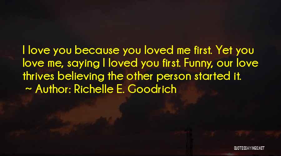 Richelle E. Goodrich Quotes: I Love You Because You Loved Me First. Yet You Love Me, Saying I Loved You First. Funny, Our Love