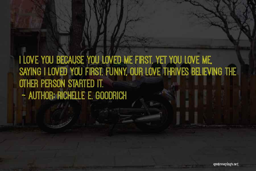 Richelle E. Goodrich Quotes: I Love You Because You Loved Me First. Yet You Love Me, Saying I Loved You First. Funny, Our Love