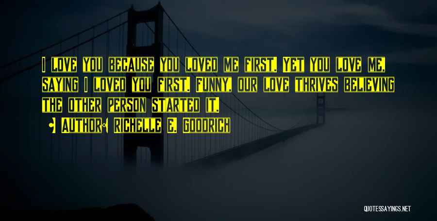 Richelle E. Goodrich Quotes: I Love You Because You Loved Me First. Yet You Love Me, Saying I Loved You First. Funny, Our Love