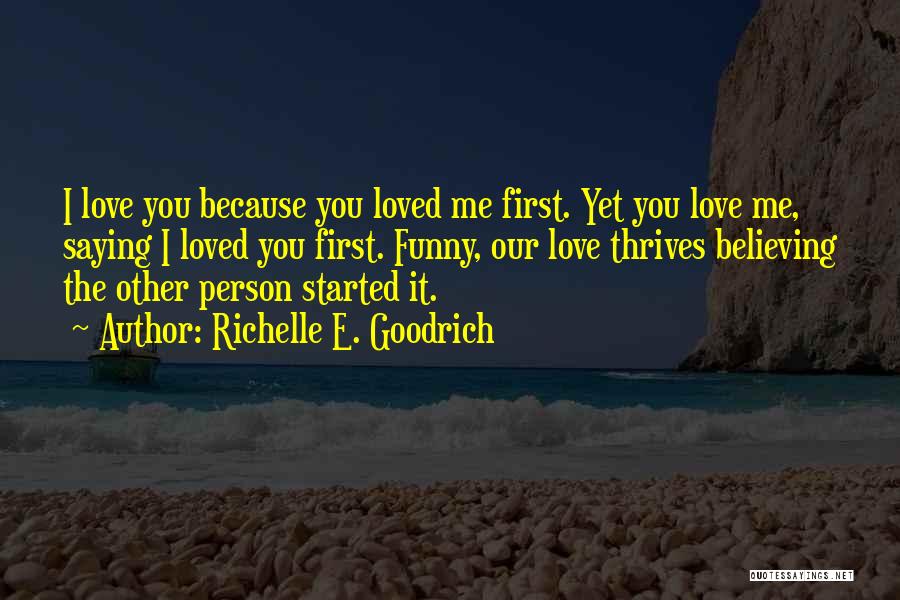 Richelle E. Goodrich Quotes: I Love You Because You Loved Me First. Yet You Love Me, Saying I Loved You First. Funny, Our Love