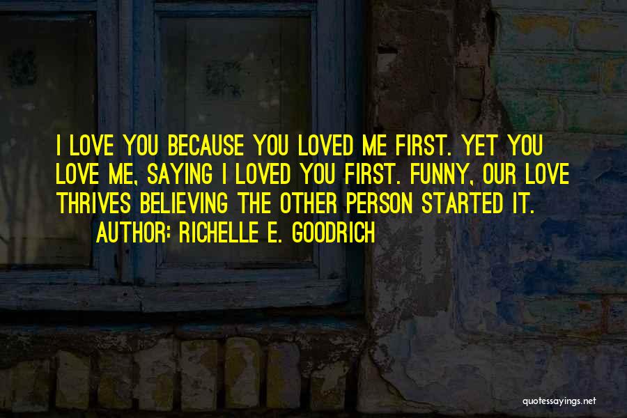 Richelle E. Goodrich Quotes: I Love You Because You Loved Me First. Yet You Love Me, Saying I Loved You First. Funny, Our Love