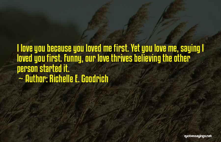 Richelle E. Goodrich Quotes: I Love You Because You Loved Me First. Yet You Love Me, Saying I Loved You First. Funny, Our Love